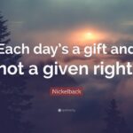 Nickelback Quote Each Day s A Gift And Not A Given Right