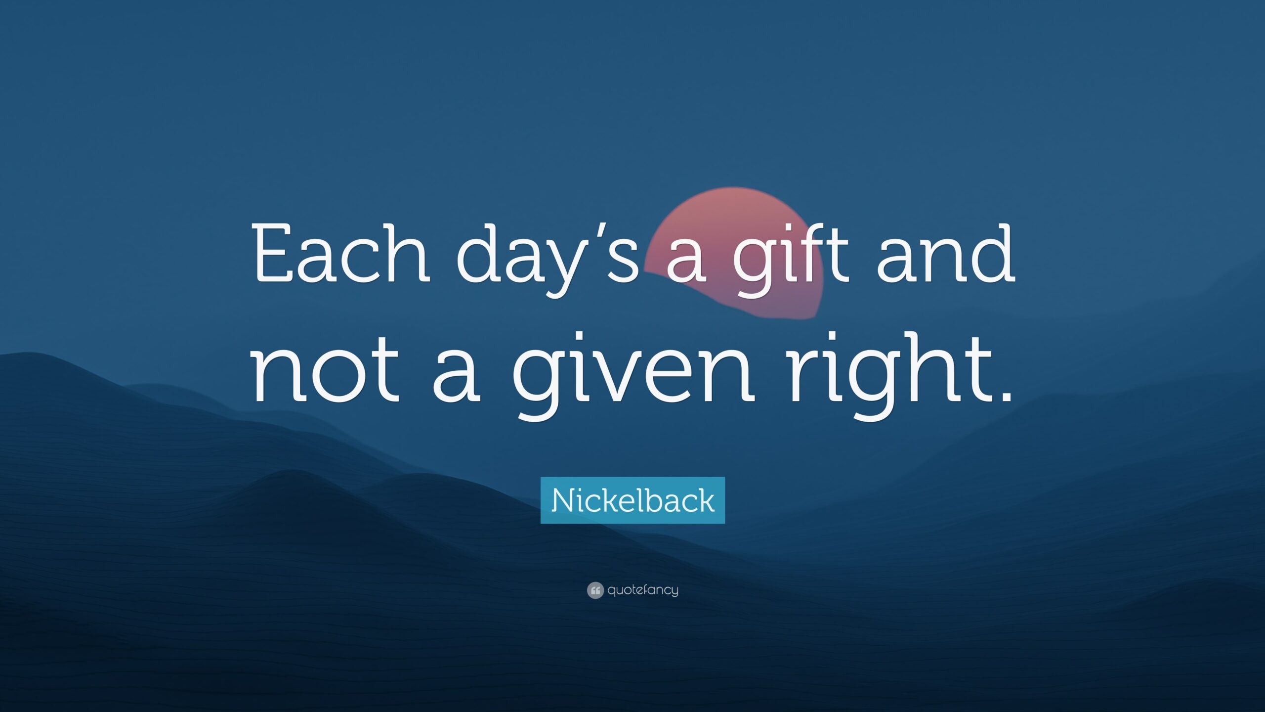 Nickelback Quote Each Day s A Gift And Not A Given Right 